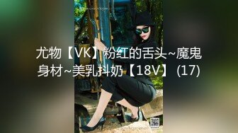 尤物【VK】粉红的舌头~魔鬼身材~美乳抖奶【18V】 (17)