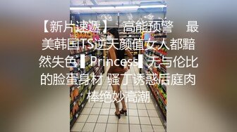 【新片速遞】✿高能预警✿ 最美韩国TS逆天颜值女人都黯然失色 ▌Princess▌无与伦比的脸蛋身材 骚丁诱惑后庭肉棒绝妙高潮