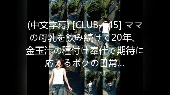 (中文字幕) [CLUB-645] ママの母乳を飲み続けて20年、金玉汁の種付け奉仕で期待に応えるボクの日常…