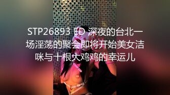 STP26893 ED 深夜的台北一场淫荡的聚会即将开始美女洁咪与十根大鸡鸡的幸运儿