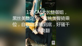 ❤️❤️170CM大长腿御姐，黑丝美腿足交，蜜桃美臀骑乘位，自己动深插到底，好骚干起来爽翻