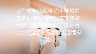 双马尾萝莉美眉 你不要看尴尬的很 啊好深老公求求你射给我吧我喷不出来了 身材娇小性格温柔被无套输出连续操喷