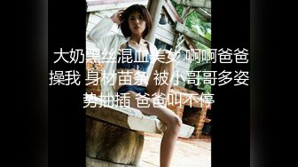  大奶黑丝混血美女 啊啊爸爸操我 身材苗条 被小哥哥多姿势抽插 爸爸叫不停