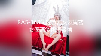 RAS-368偷腥巨乳女友閨密女優酒後挑逗吸精