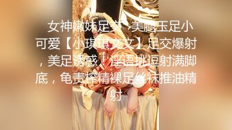 ✿女神嫩妹足交✿美腿玉足小可爱【小琪琪文文】足交爆射，美足诱惑！淫语挑逗射满脚底，龟责榨精裸足丝袜推油精射