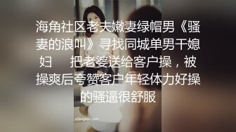 海角社区老夫嫩妻绿帽男《骚妻的浪叫》寻找同城单男干媳妇❤️把老婆送给客户操，被操爽后夸赞客户年轻体力好操的骚逼很舒服