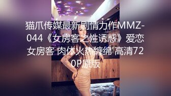 猫爪传媒最新剧情力作MMZ-044《女房客之性诱惑》爱恋女房客 肉体火热缠绵 高清720P原版