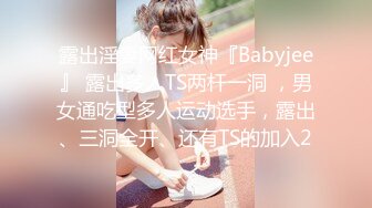 露出淫妻网红女神『Babyjee』 露出多人TS两杆一洞 ，男女通吃型多人运动选手，露出、三洞全开、还有TS的加入2