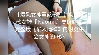 【爆乳女神重磅核弹】高铁紫薇女神『Naomii』高价解锁完整版《陷入情欲》内射更生会女神的粉穴