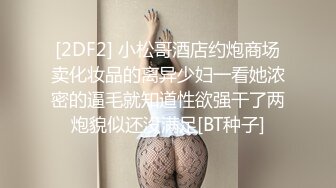 [2DF2] 小松哥酒店约炮商场卖化妆品的离异少妇一看她浓密的逼毛就知道性欲强干了两炮貌似还没满足[BT种子]