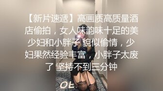 【新片速遞】高画质高质量酒店偷拍，女人味韵味十足的美少妇和小胖子 貌似偷情，少妇果然经验丰富，小胖子太废了 坚持不到三分钟