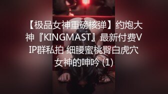 【极品女神重磅核弹】约炮大神『KINGMAST』最新付费VIP群私拍 细腰蜜桃臀白虎穴女神的呻吟 (1)