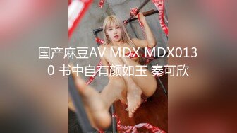 国产麻豆AV MDX MDX0130 书中自有颜如玉 秦可欣