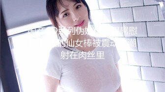 国产CD系列伪娘小薰假屌慰菊 粗大的仙女棒被震动高潮射在肉丝里