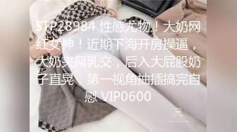 STP28984 性感尤物！大奶网红女神！近期下海开房操逼，大奶夹屌乳交，后入大屁股奶子直晃，第一视角抽插搞完自慰 VIP0600