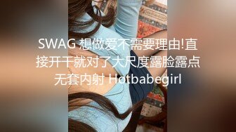 SWAG 想做爱不需要理由!直接开干就对了大尺度露脸露点无套内射 Hotbabegirl