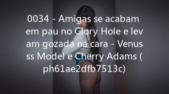 0034 - Amigas se acabam em pau no Glory Hole e levam gozada na cara - Venusss Model e Cherry Adams (ph61ae2dfb7513c)