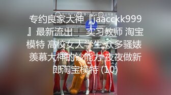 专约良家大神『jaacckk999』最新流出❤️实习教师 淘宝模特 高校女大学生 众多骚婊 羡慕大神的钞能力 夜夜做新郎淘宝模特 (10)