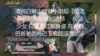 清纯白嫩小仙女小姐姐『萌之乖乖』JK制服的诱惑❤️纯洁少女 白里透红的身姿 在大鸡巴爸爸的鸡巴下变成淫荡的小母狗