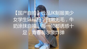 【国产自拍】极品JK制服美少女学生妹私拍，白嫩无毛，牛奶涂抹自摸，每一帧都诱惑十足，青春荷尔蒙炸弹