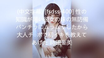 (中文字幕) [fsdss-400] 性の知識が薄い彼女の妹の無防備パンチラにムラムラしたから大人チ○ポで初イキを教えてあげた 時田亜美