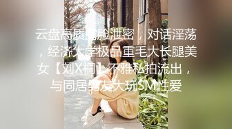 云盘高质露脸泄密，对话淫荡，经济大学极品重毛大长腿美女【刘X桐】不雅私拍流出，与同居男友大玩SM性爱