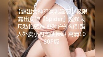 【露出女神??豪乳淫妻】极限露出女神『Spider』超强大尺私拍甄选 各种户外勾引路人外卖小哥随便操趴 高清1080P版