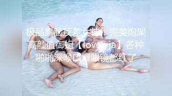 极品露脸反差女神！完美炮架高颜值御姐【lovelyja】各种啪啪深喉口爆眼镜都红了