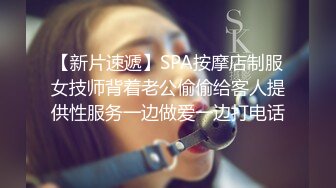 【新片速遞】SPA按摩店制服女技师背着老公偷偷给客人提供性服务一边做爱一边打电话