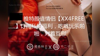 ❤️推特颜值情侣【XX4FREE】订阅私拍福利，吃喝玩乐啪啪，对着互慰