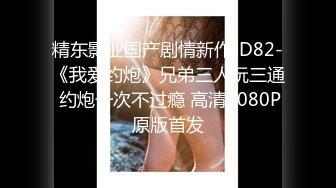 精东影业国产剧情新作JD82-《我爱约炮》兄弟三人玩三通 约炮一次不过瘾 高清1080P原版首发