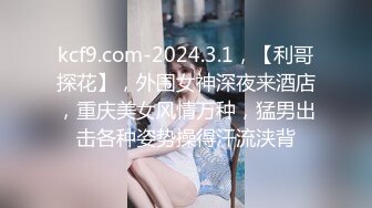 kcf9.com-2024.3.1，【利哥探花】，外围女神深夜来酒店，重庆美女风情万种，猛男出击各种姿势操得汗流浃背