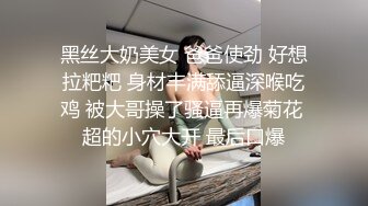 黑丝大奶美女 爸爸使劲 好想拉粑粑 身材丰满舔逼深喉吃鸡 被大哥操了骚逼再爆菊花 超的小穴大开 最后口爆