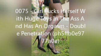 0075 - Girl Fucks Herself With Huge Toys In The Ass And Has An Orgasm - Double Penetration (ph5ffb0e9777a0e)