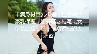 丰满身材巨乳御姐！性感黑丝豪乳揉捏！掰开骚穴特写，女仆装空姐制服，换装诱惑翘大肥臀