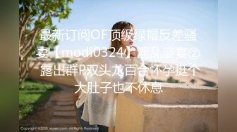 最新订阅OF顶级绿帽反差骚妻【modi0324】淫乱盛宴② 露出群P双头龙百合怀孕挺个大肚子也不休息