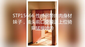 STP15666 性感吊带肉肉身材妹子，镜头前口交摸逼上位骑乘猛操呻吟