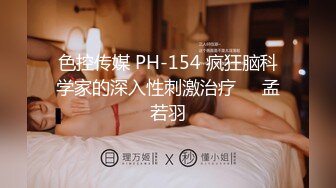 色控传媒 PH-154 疯狂脑科学家的深入性刺激治疗❤️孟若羽