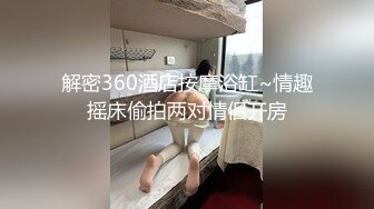 解密360酒店按摩浴缸~情趣摇床偷拍两对情侣开房