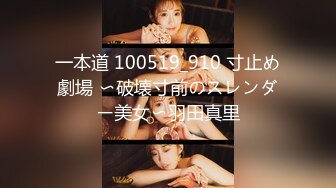 一本道 100519_910 寸止め劇場 〜破壊寸前のスレンダー美女〜羽田真里