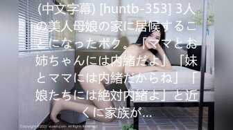 (中文字幕) [huntb-353] 3人の美人母娘の家に居候することになったボク。「ママとお姉ちゃんには内緒だよ」「妹とママには内緒だからね」「娘たちには絶対内緒よ」と近くに家族が…