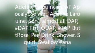 Adeline Lafouine - DAP Apocalypse Wet, Adeline Lafouine, 5on1 almost all DAP, #DAP Fist, QUAP, #TAP, ButtRose, Pee Drink, Shower, Squirt, Swallow #ana