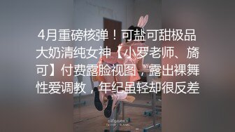 4月重磅核弹！可盐可甜极品大奶清纯女神【小罗老师、旖可】付费露脸视图，露出裸舞性爱调教，年纪虽轻却很反差