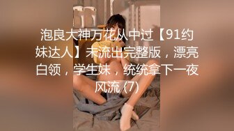 泡良大神万花从中过【91约妹达人】未流出完整版，漂亮白领，学生妹，统统拿下一夜风流 (7)