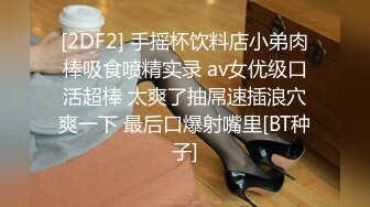 [2DF2] 手摇杯饮料店小弟肉棒吸食喷精实录 av女优级口活超棒 太爽了抽屌速插浪穴爽一下 最后口爆射嘴里[BT种子]