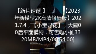 【新片速遞 】 ♈ ♈ ♈【2023年新模型2K高清修复版】2021.7.4，【小宝寻花】，大圈00后平面模特，可舌吻小仙3320MB/MP4/00:54:00]