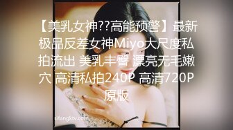 【美乳女神??高能预警】最新极品反差女神Miyo大尺度私拍流出 美乳丰臀 漂亮无毛嫩穴 高清私拍240P 高清720P原版