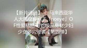 【新片速遞】   ✨马来西亚华人大屌健身炮王「noeye」OF性爱私拍 专约极品身材少妇少女多穴侵袭【第四弹】