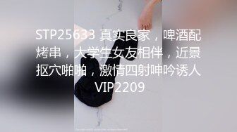 STP25633 真实良家，啤酒配烤串，大学生女友相伴，近景抠穴啪啪，激情四射呻吟诱人 VIP2209