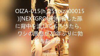 OIZA-015(h_259oiza00015)[NEXTGROUP]帰省した孫に背中を流してもろうたら、ワシの愚息が20年ぶりに勃起ちおった！